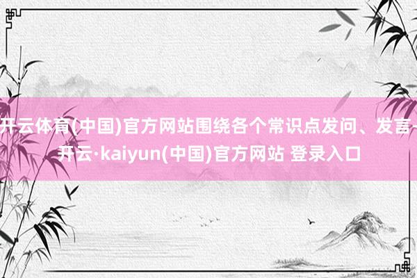 开云体育(中国)官方网站围绕各个常识点发问、发言-开云·kaiyun(中国)官方网站 登录入口