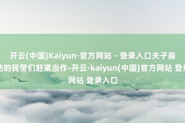 开云(中国)Kaiyun·官方网站 - 登录入口夫子庙警务站的民警们赶紧当作-开云·kaiyun(中国)官方网站 登录入口