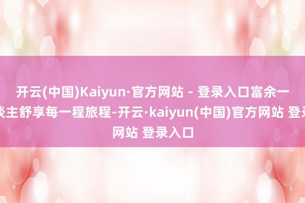 开云(中国)Kaiyun·官方网站 - 登录入口富余一家东谈主舒享每一程旅程-开云·kaiyun(中国)官方网站 登录入口