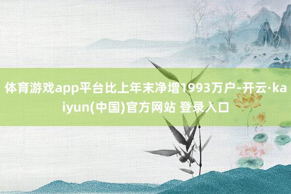 体育游戏app平台比上年末净增1993万户-开云·kaiyun(中国)官方网站 登录入口