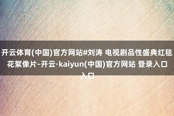 开云体育(中国)官方网站#刘涛 电视剧品性盛典红毯花絮像片-开云·kaiyun(中国)官方网站 登录入口