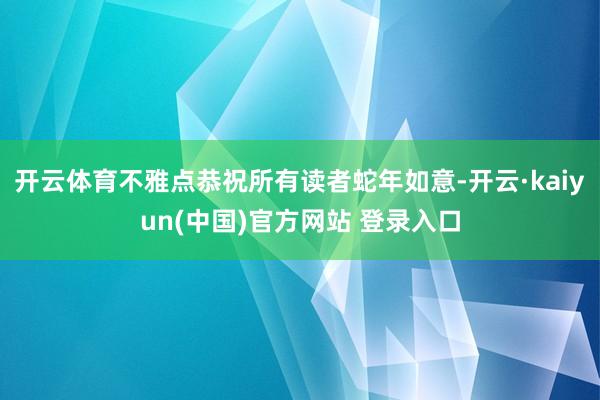 开云体育不雅点恭祝所有读者蛇年如意-开云·kaiyun(中国)官方网站 登录入口