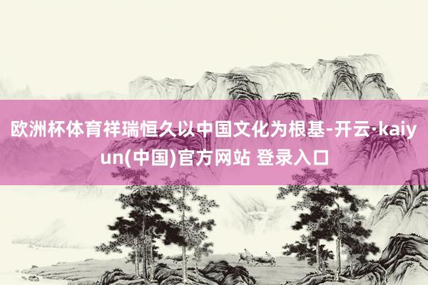 欧洲杯体育祥瑞恒久以中国文化为根基-开云·kaiyun(中国)官方网站 登录入口