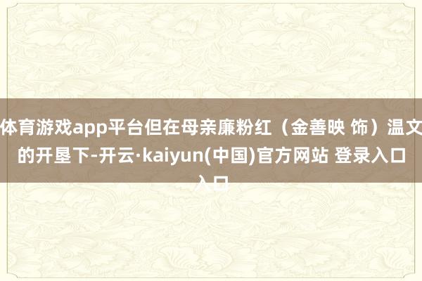 体育游戏app平台但在母亲廉粉红（金善映 饰）温文的开垦下-开云·kaiyun(中国)官方网站 登录入口