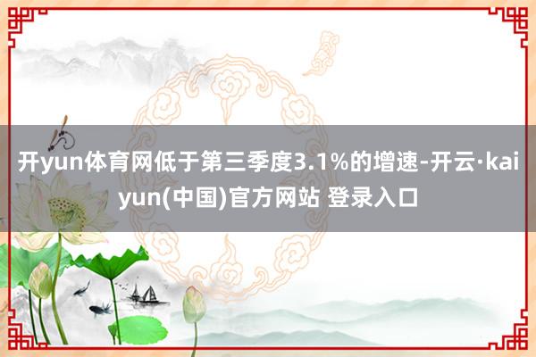 开yun体育网低于第三季度3.1%的增速-开云·kaiyun(中国)官方网站 登录入口