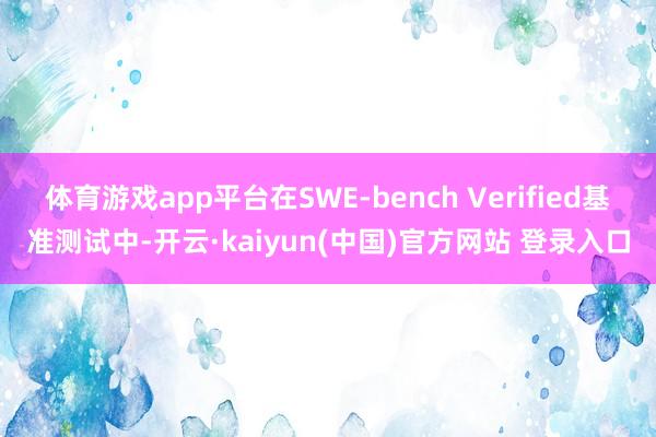 体育游戏app平台在SWE-bench Verified基准测试中-开云·kaiyun(中国)官方网站 登录入口