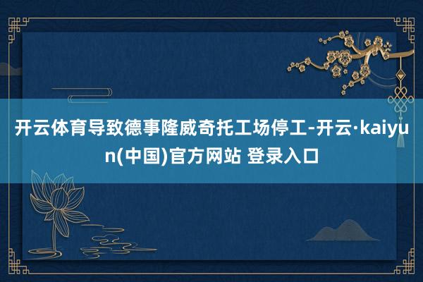 开云体育导致德事隆威奇托工场停工-开云·kaiyun(中国)官方网站 登录入口