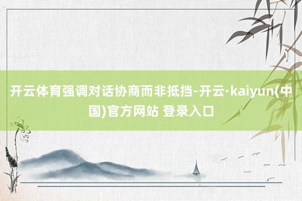 开云体育强调对话协商而非抵挡-开云·kaiyun(中国)官方网站 登录入口
