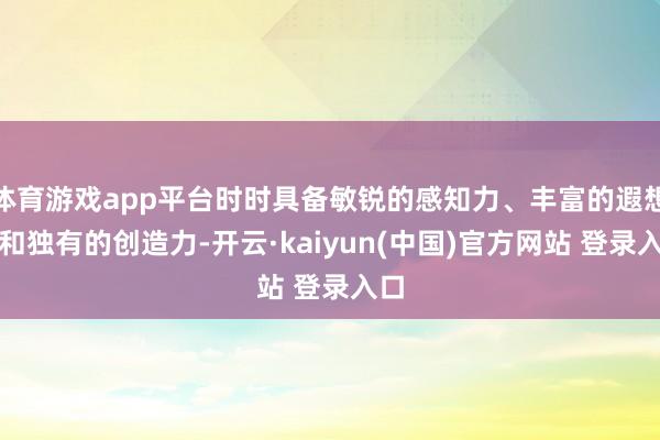 体育游戏app平台时时具备敏锐的感知力、丰富的遐想力和独有的创造力-开云·kaiyun(中国)官方网站 登录入口
