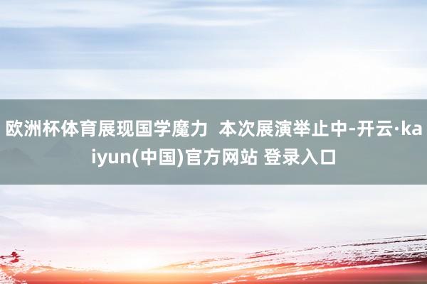 欧洲杯体育展现国学魔力  本次展演举止中-开云·kaiyun(中国)官方网站 登录入口
