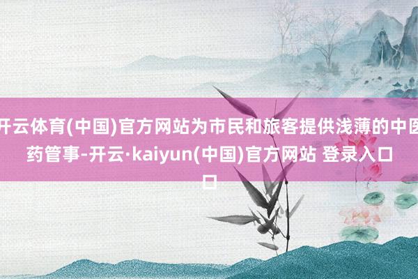 开云体育(中国)官方网站为市民和旅客提供浅薄的中医药管事-开云·kaiyun(中国)官方网站 登录入口