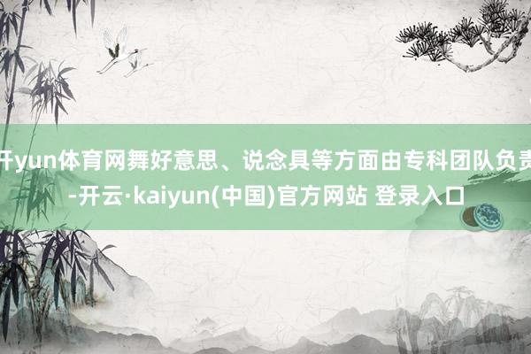 开yun体育网舞好意思、说念具等方面由专科团队负责-开云·kaiyun(中国)官方网站 登录入口