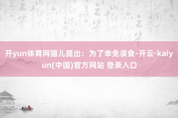 开yun体育网猫儿提出：为了幸免误食-开云·kaiyun(中国)官方网站 登录入口