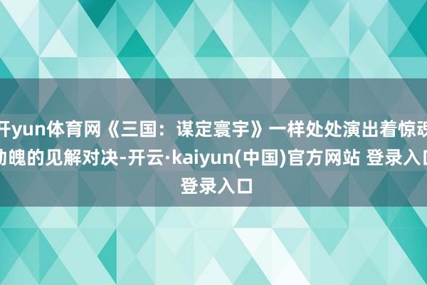 开yun体育网《三国：谋定寰宇》一样处处演出着惊魂动魄的见解对决-开云·kaiyun(中国)官方网站 登录入口