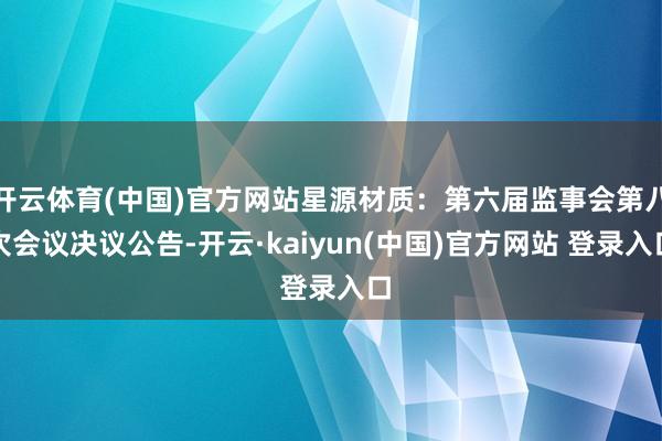 开云体育(中国)官方网站星源材质：第六届监事会第八次会议决议公告-开云·kaiyun(中国)官方网站 登录入口
