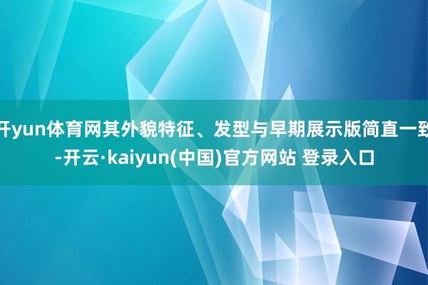开yun体育网其外貌特征、发型与早期展示版简直一致-开云·kaiyun(中国)官方网站 登录入口