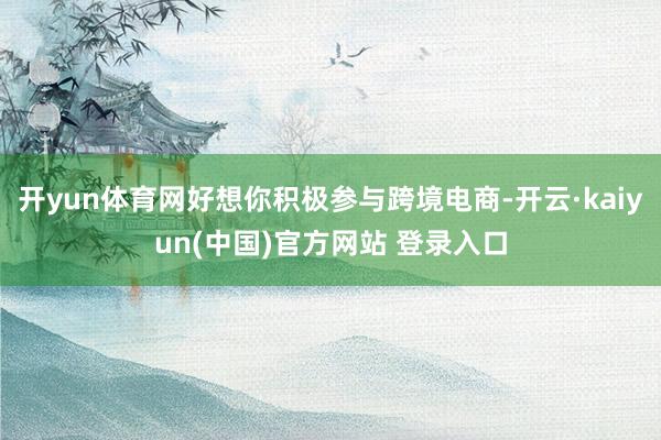 开yun体育网好想你积极参与跨境电商-开云·kaiyun(中国)官方网站 登录入口