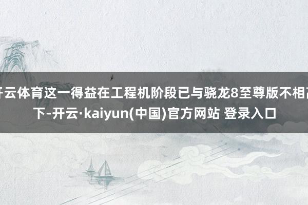开云体育这一得益在工程机阶段已与骁龙8至尊版不相高下-开云·kaiyun(中国)官方网站 登录入口