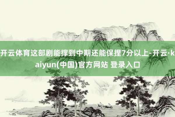 开云体育这部剧能撑到中期还能保捏7分以上-开云·kaiyun(中国)官方网站 登录入口