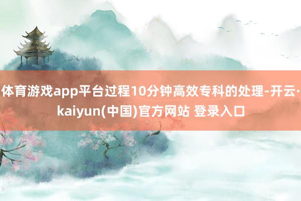 体育游戏app平台过程10分钟高效专科的处理-开云·kaiyun(中国)官方网站 登录入口