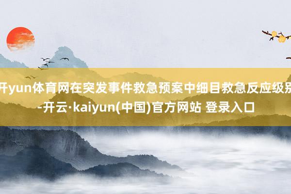 开yun体育网在突发事件救急预案中细目救急反应级别-开云·kaiyun(中国)官方网站 登录入口