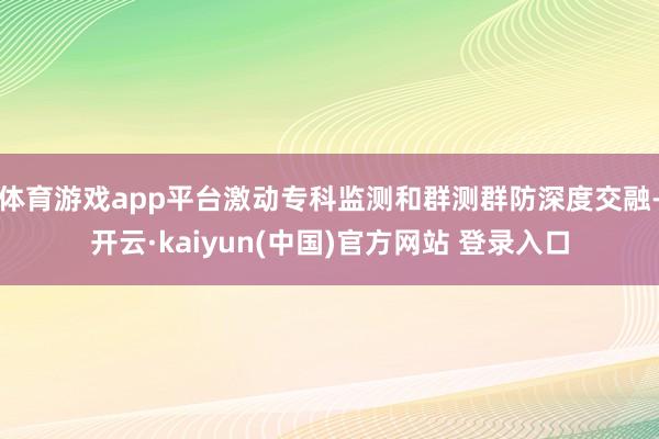 体育游戏app平台激动专科监测和群测群防深度交融-开云·kaiyun(中国)官方网站 登录入口