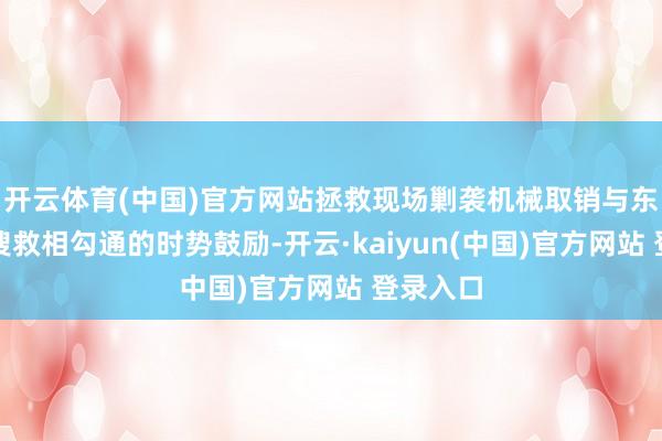 开云体育(中国)官方网站拯救现场剿袭机械取销与东谈主工搜救相勾通的时势鼓励-开云·kaiyun(中国)官方网站 登录入口
