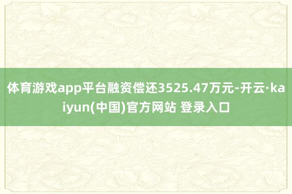 体育游戏app平台融资偿还3525.47万元-开云·kaiyun(中国)官方网站 登录入口