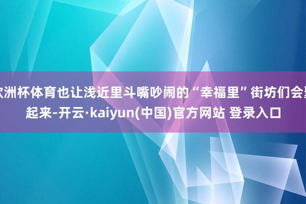 欧洲杯体育也让浅近里斗嘴吵闹的“幸福里”街坊们会聚起来-开云·kaiyun(中国)官方网站 登录入口