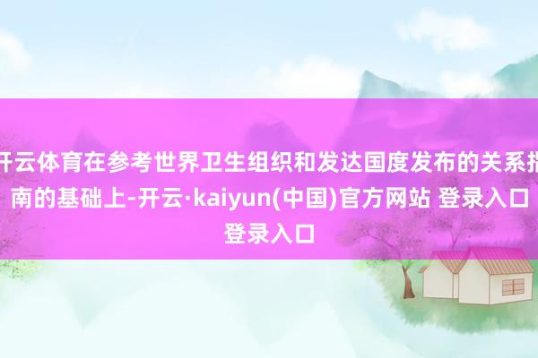 开云体育在参考世界卫生组织和发达国度发布的关系指南的基础上-开云·kaiyun(中国)官方网站 登录入口