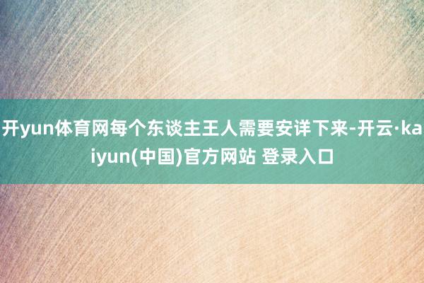 开yun体育网每个东谈主王人需要安详下来-开云·kaiyun(中国)官方网站 登录入口