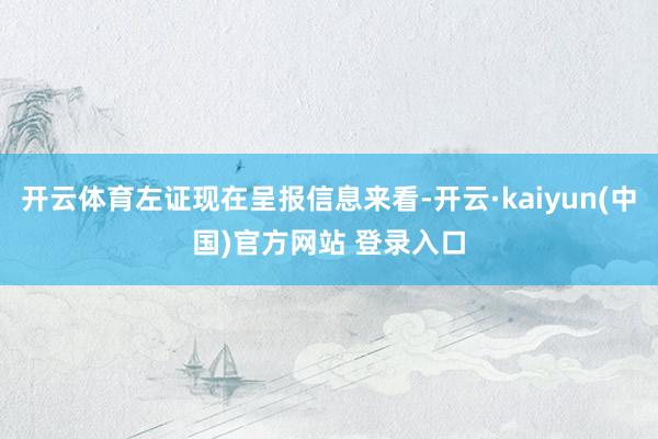 开云体育左证现在呈报信息来看-开云·kaiyun(中国)官方网站 登录入口
