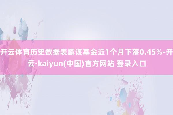 开云体育历史数据表露该基金近1个月下落0.45%-开云·kaiyun(中国)官方网站 登录入口