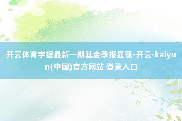 开云体育字据最新一期基金季报显现-开云·kaiyun(中国)官方网站 登录入口
