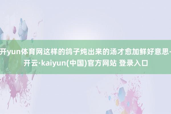 开yun体育网这样的鸽子炖出来的汤才愈加鲜好意思-开云·kaiyun(中国)官方网站 登录入口