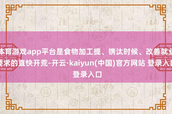 体育游戏app平台是食物加工提、镌汰时候、改善就业要求的直快开荒-开云·kaiyun(中国)官方网站 登录入口