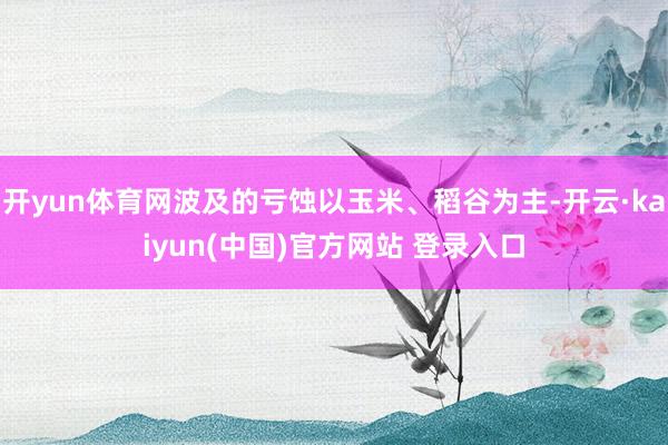 开yun体育网波及的亏蚀以玉米、稻谷为主-开云·kaiyun(中国)官方网站 登录入口
