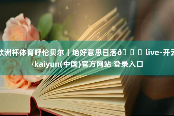 欧洲杯体育呼伦贝尔丨绝好意思日落🌄live-开云·kaiyun(中国)官方网站 登录入口