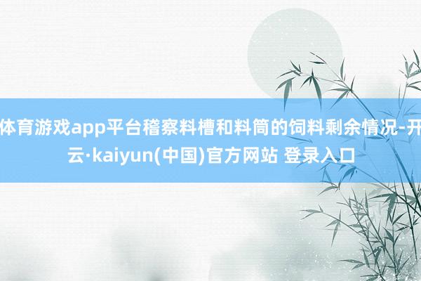 体育游戏app平台稽察料槽和料筒的饲料剩余情况-开云·kaiyun(中国)官方网站 登录入口