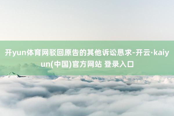 开yun体育网驳回原告的其他诉讼恳求-开云·kaiyun(中国)官方网站 登录入口