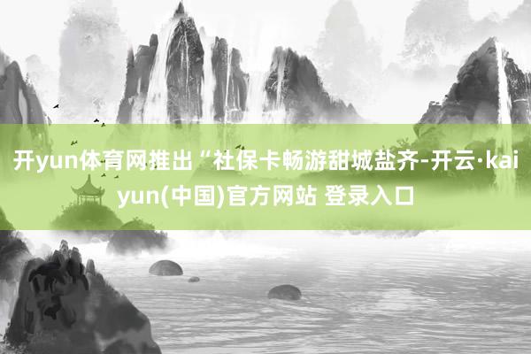 开yun体育网推出“社保卡畅游甜城盐齐-开云·kaiyun(中国)官方网站 登录入口