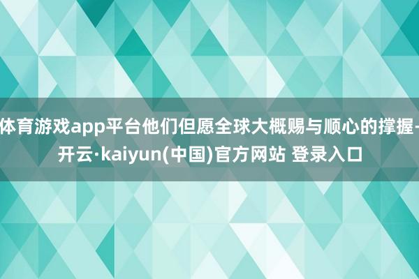 体育游戏app平台他们但愿全球大概赐与顺心的撑握-开云·kaiyun(中国)官方网站 登录入口