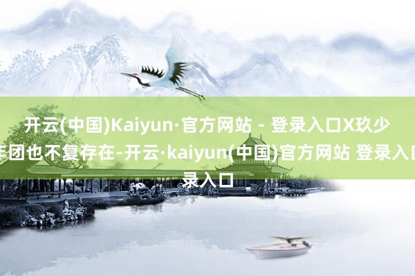 开云(中国)Kaiyun·官方网站 - 登录入口X玖少年团也不复存在-开云·kaiyun(中国)官方网站 登录入口
