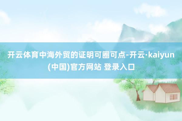 开云体育中海外贸的证明可圈可点-开云·kaiyun(中国)官方网站 登录入口