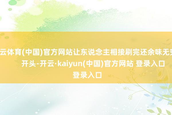 开云体育(中国)官方网站让东说念主相接刷完还余味无穷！       开头-开云·kaiyun(中国)官方网站 登录入口