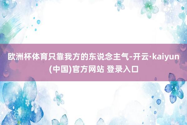 欧洲杯体育只靠我方的东说念主气-开云·kaiyun(中国)官方网站 登录入口