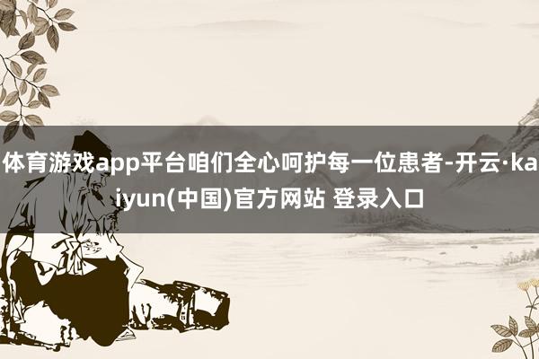 体育游戏app平台咱们全心呵护每一位患者-开云·kaiyun(中国)官方网站 登录入口