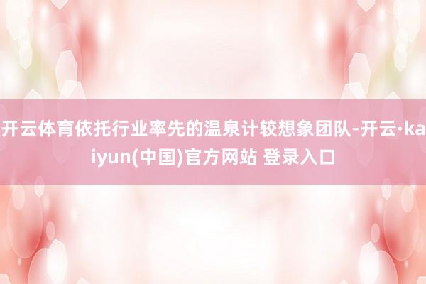 开云体育依托行业率先的温泉计较想象团队-开云·kaiyun(中国)官方网站 登录入口