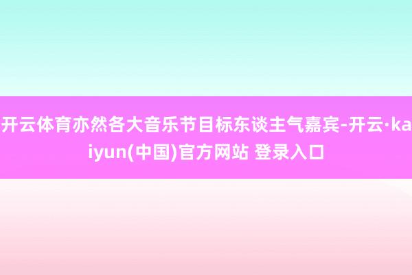 开云体育亦然各大音乐节目标东谈主气嘉宾-开云·kaiyun(中国)官方网站 登录入口