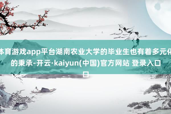 体育游戏app平台湖南农业大学的毕业生也有着多元化的秉承-开云·kaiyun(中国)官方网站 登录入口